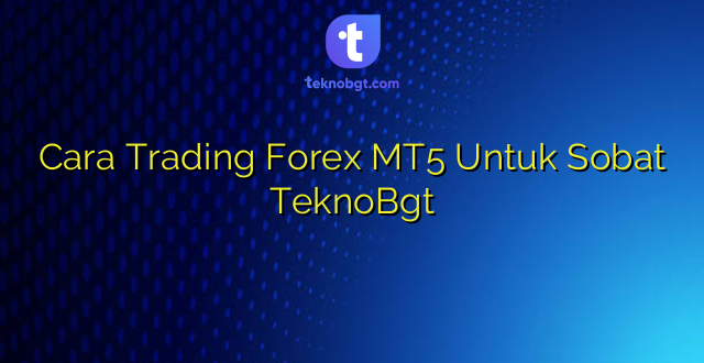 Cara Trading Forex MT5 Untuk Sobat TeknoBgt