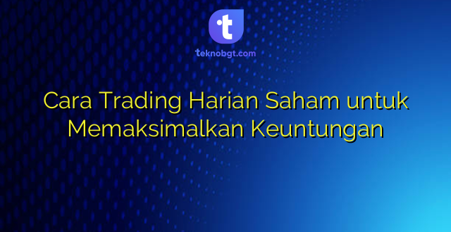 Cara Trading Harian Saham untuk Memaksimalkan Keuntungan