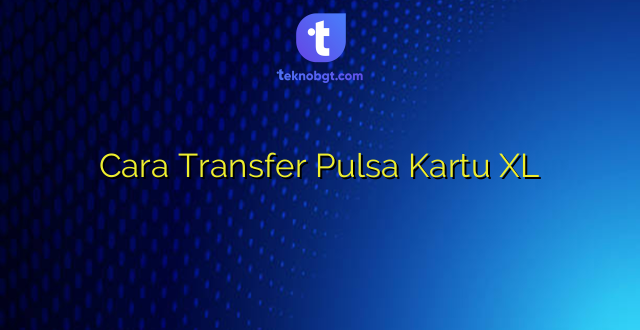 Cara Transfer Pulsa Kartu XL