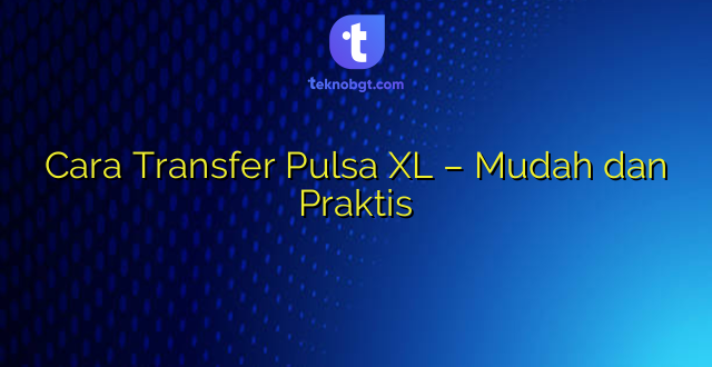 Cara Transfer Pulsa XL – Mudah dan Praktis