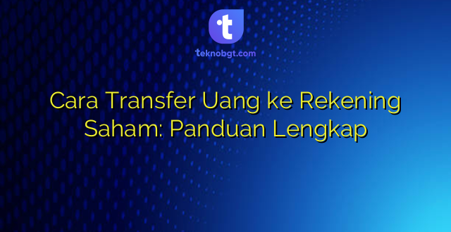 Cara Transfer Uang ke Rekening Saham: Panduan Lengkap