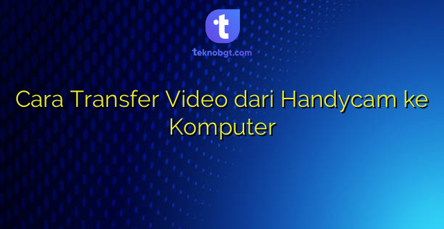 Cara Transfer Video dari Handycam ke Komputer