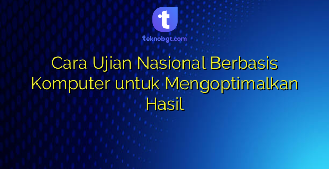 Cara Ujian Nasional Berbasis Komputer untuk Mengoptimalkan Hasil