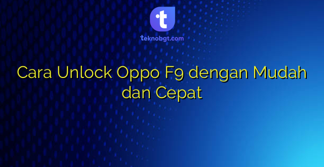 Cara Unlock Oppo F9 dengan Mudah dan Cepat