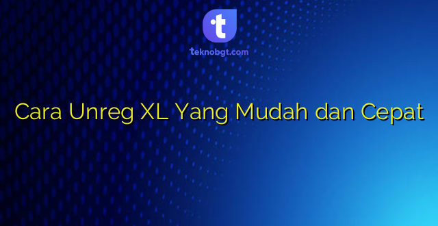 Cara Unreg XL Yang Mudah dan Cepat