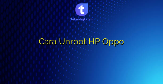Cara Unroot HP Oppo
