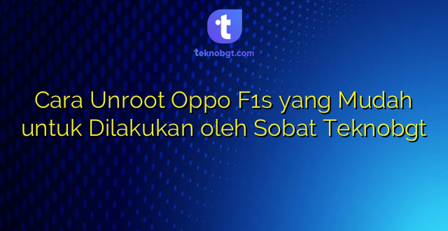 Cara Unroot Oppo F1s yang Mudah untuk Dilakukan oleh Sobat Teknobgt
