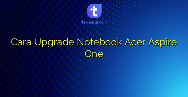 Cara Upgrade Notebook Acer Aspire One