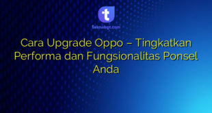 Cara Upgrade Oppo – Tingkatkan Performa dan Fungsionalitas Ponsel Anda