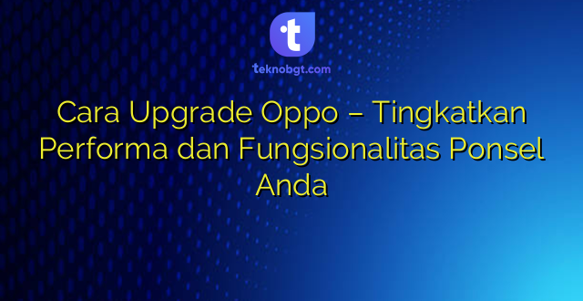 Cara Upgrade Oppo – Tingkatkan Performa dan Fungsionalitas Ponsel Anda