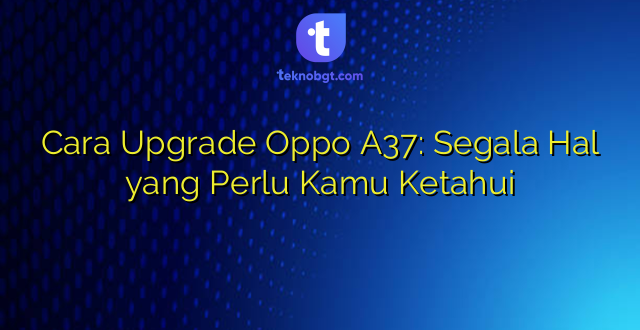 Cara Upgrade Oppo A37: Segala Hal yang Perlu Kamu Ketahui