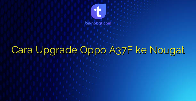 Cara Upgrade Oppo A37F ke Nougat