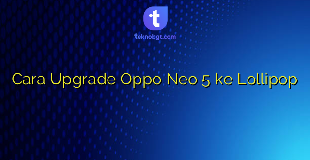 Cara Upgrade Oppo Neo 5 ke Lollipop