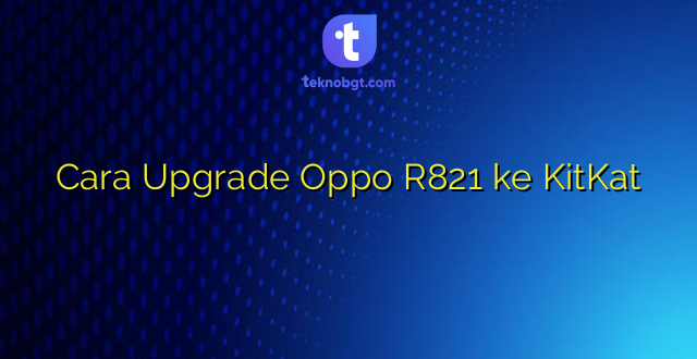 Cara Upgrade Oppo R821 ke KitKat