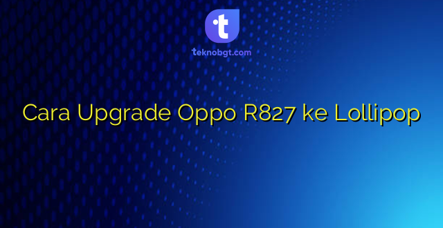Cara Upgrade Oppo R827 ke Lollipop