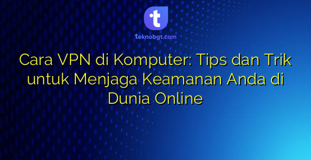 Cara VPN di Komputer: Tips dan Trik untuk Menjaga Keamanan Anda di Dunia Online