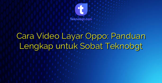 Cara Video Layar Oppo: Panduan Lengkap untuk Sobat Teknobgt