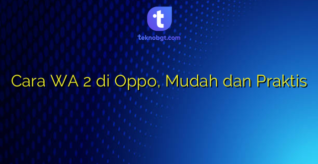 Cara WA 2 di Oppo, Mudah dan Praktis