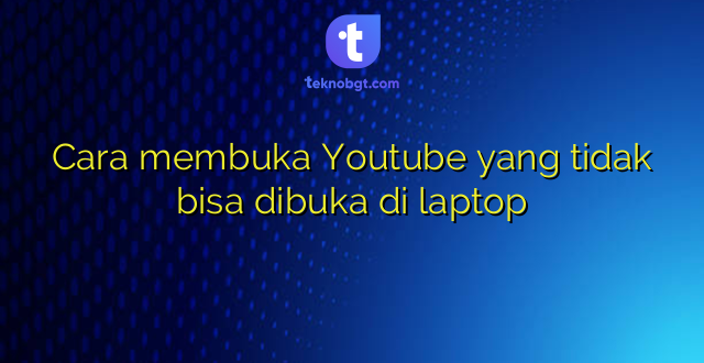 Cara membuka Youtube yang tidak bisa dibuka di laptop