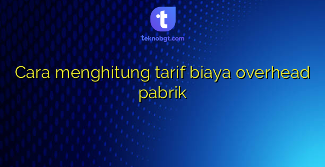 Cara menghitung tarif biaya overhead pabrik