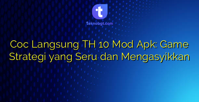 Coc Langsung TH 10 Mod Apk: Game Strategi yang Seru dan Mengasyikkan