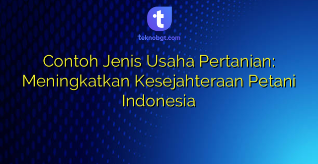 Contoh Jenis Usaha Pertanian: Meningkatkan Kesejahteraan Petani Indonesia