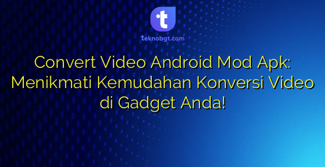 Convert Video Android Mod Apk: Menikmati Kemudahan Konversi Video di Gadget Anda!