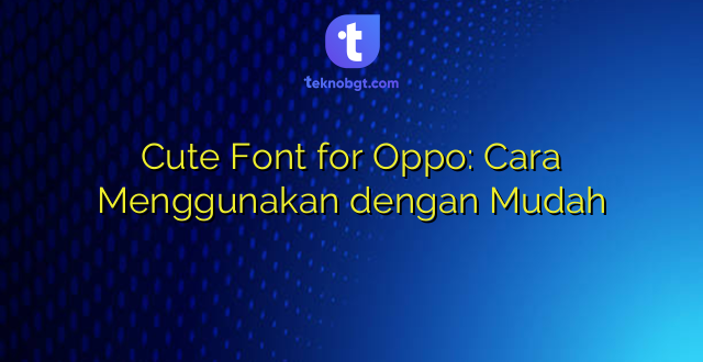 Cute Font for Oppo: Cara Menggunakan dengan Mudah