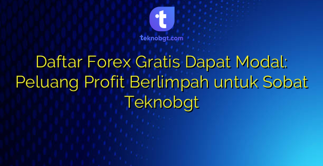 Daftar Forex Gratis Dapat Modal: Peluang Profit Berlimpah untuk Sobat Teknobgt
