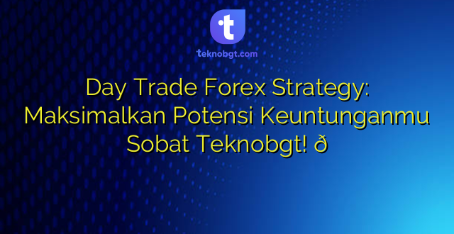 Day Trade Forex Strategy: Maksimalkan Potensi Keuntunganmu Sobat Teknobgt! 😎