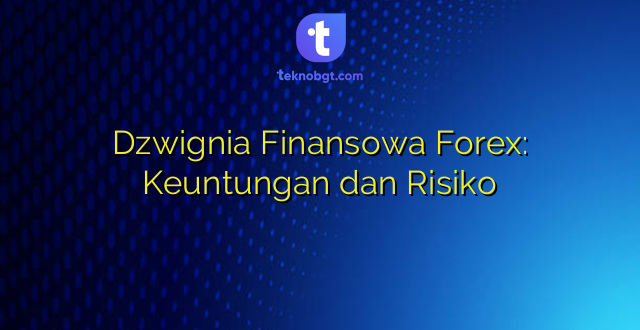 Dzwignia Finansowa Forex: Keuntungan dan Risiko