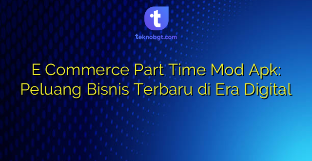 E Commerce Part Time Mod Apk: Peluang Bisnis Terbaru di Era Digital