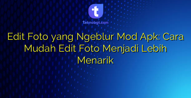 Edit Foto yang Ngeblur Mod Apk: Cara Mudah Edit Foto Menjadi Lebih Menarik