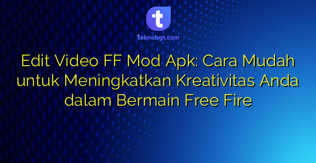 Edit Video FF Mod Apk: Cara Mudah untuk Meningkatkan Kreativitas Anda dalam Bermain Free Fire