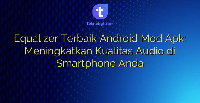 Equalizer Terbaik Android Mod Apk: Meningkatkan Kualitas Audio di Smartphone Anda