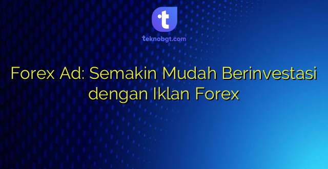 Forex Ad: Semakin Mudah Berinvestasi dengan Iklan Forex