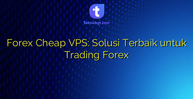 Forex Cheap VPS: Solusi Terbaik untuk Trading Forex