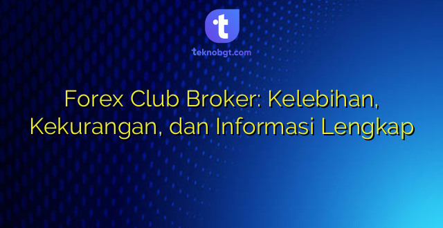 Forex Club Broker: Kelebihan, Kekurangan, dan Informasi Lengkap