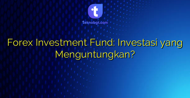 Forex Investment Fund: Investasi yang Menguntungkan?