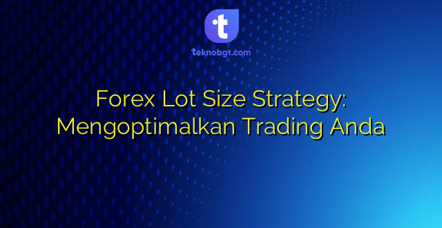 Forex Lot Size Strategy: Mengoptimalkan Trading Anda
