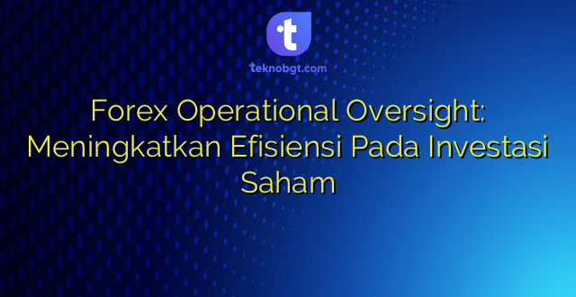 Forex Operational Oversight: Meningkatkan Efisiensi Pada Investasi Saham