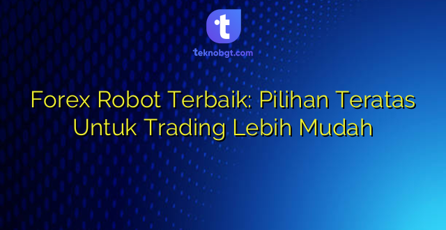 Forex Robot Terbaik: Pilihan Teratas Untuk Trading Lebih Mudah