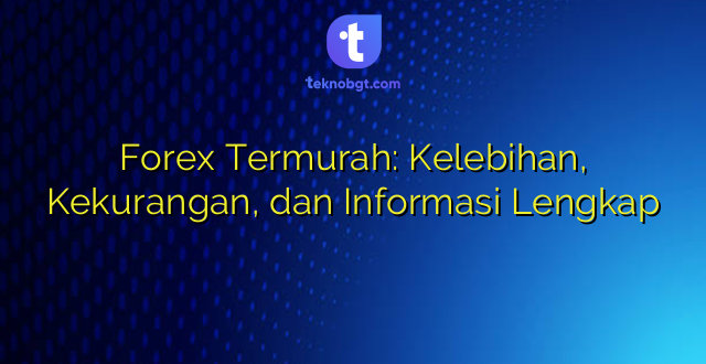 Forex Termurah: Kelebihan, Kekurangan, dan Informasi Lengkap