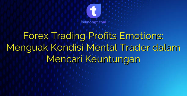 Forex Trading Profits Emotions: Menguak Kondisi Mental Trader dalam Mencari Keuntungan