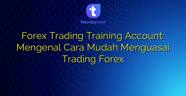 Forex Trading Training Account: Mengenal Cara Mudah Menguasai Trading Forex