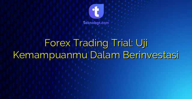 Forex Trading Trial: Uji Kemampuanmu Dalam Berinvestasi