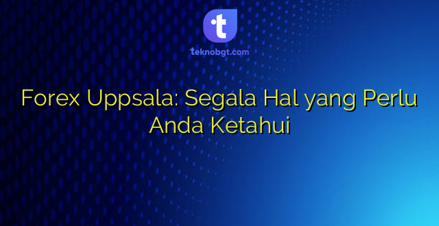 Forex Uppsala: Segala Hal yang Perlu Anda Ketahui