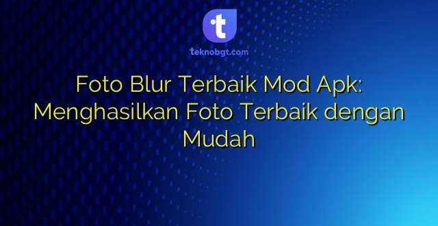 Foto Blur Terbaik Mod Apk: Menghasilkan Foto Terbaik dengan Mudah