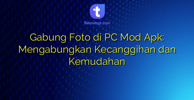 Gabung Foto di PC Mod Apk: Mengabungkan Kecanggihan dan Kemudahan