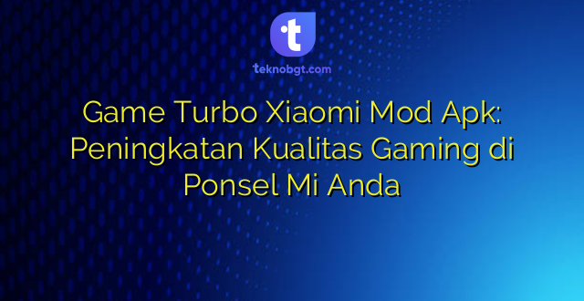 Game Turbo Xiaomi Mod Apk: Peningkatan Kualitas Gaming di Ponsel Mi Anda